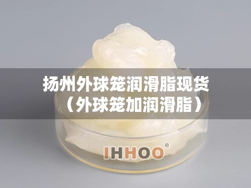 扬州外球笼润滑脂现货（外球笼加润滑脂）