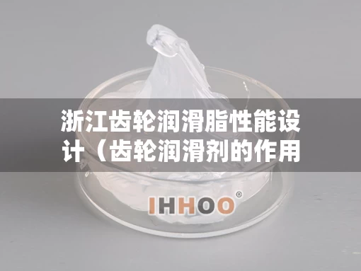 浙江齿轮润滑脂性能设计（齿轮润滑剂的作用）