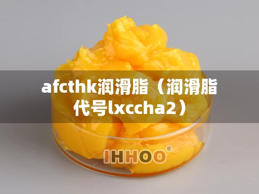 afcthk润滑脂（润滑脂代号lxccha2）
