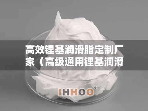 高效锂基润滑脂定制厂家（高级通用锂基润滑脂）
