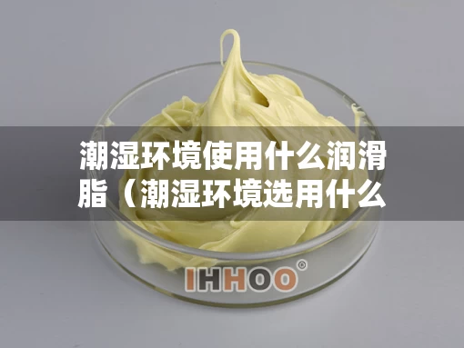 潮湿环境使用什么润滑脂（潮湿环境选用什么胶凝材料）