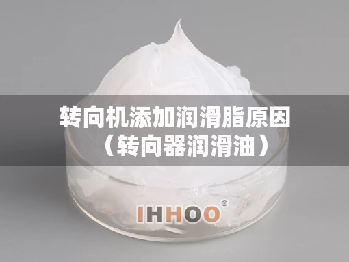 转向机添加润滑脂原因（转向器润滑油）