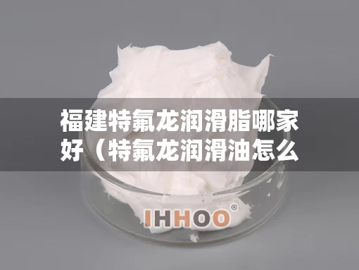 福建特氟龙润滑脂哪家好（特氟龙润滑油怎么样）