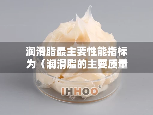 润滑脂最主要性能指标为（润滑脂的主要质量指标和性能是）
