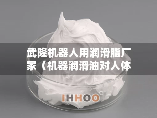 武隆机器人用润滑脂厂家（机器润滑油对人体有害吗）