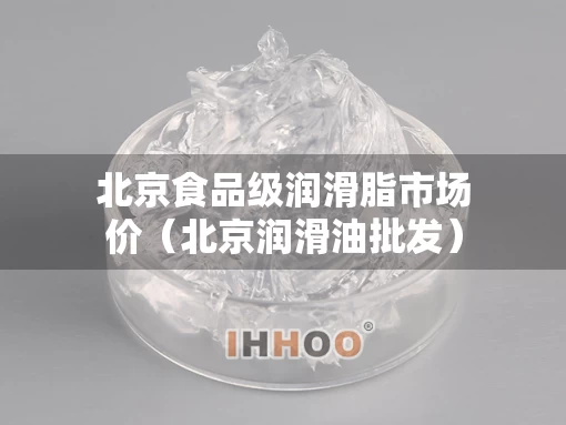 北京食品级润滑脂市场价（北京润滑油批发）