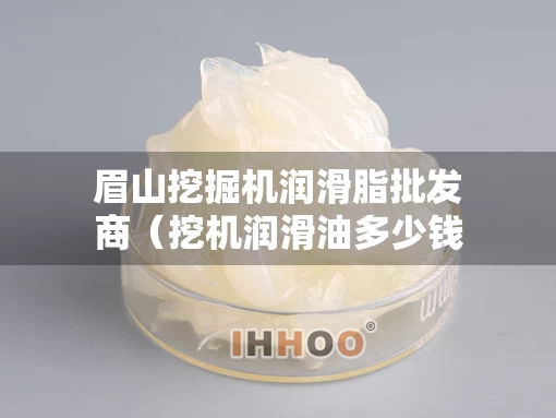 眉山挖掘机润滑脂批发商（挖机润滑油多少钱一桶）