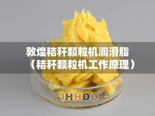 敦煌秸秆颗粒机润滑脂（秸秆颗粒机工作原理）