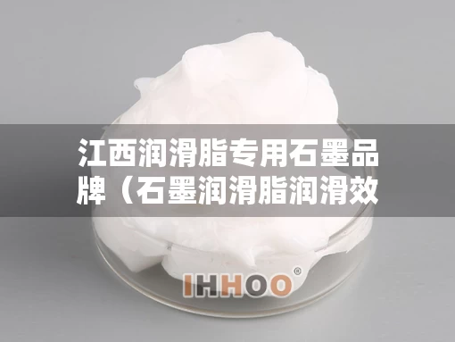 江西润滑脂专用石墨品牌（石墨润滑脂润滑效果怎么样）