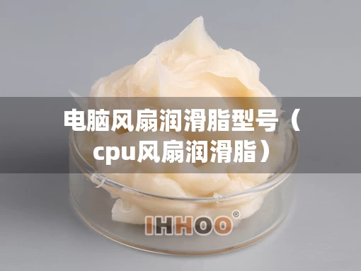 电脑风扇润滑脂型号（cpu风扇润滑脂）