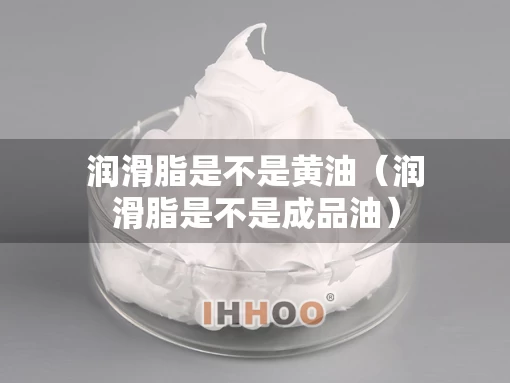润滑脂是不是黄油（润滑脂是不是成品油）