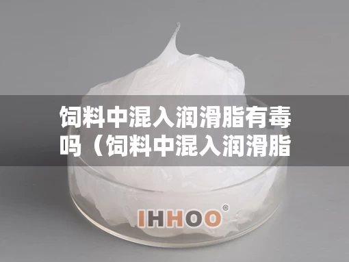 饲料中混入润滑脂有毒吗（饲料中混入润滑脂有毒吗为什么）