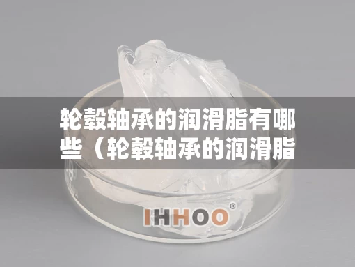 轮毂轴承的润滑脂有哪些（轮毂轴承的润滑脂有哪些型号）