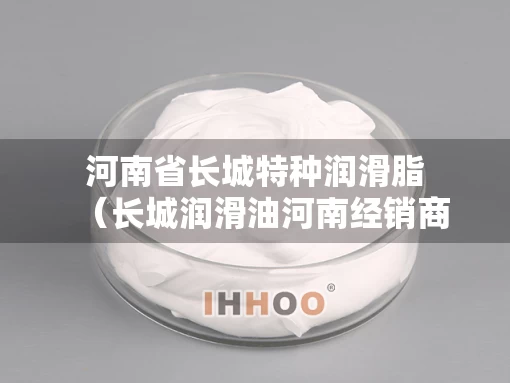 河南省长城特种润滑脂（长城润滑油河南经销商）