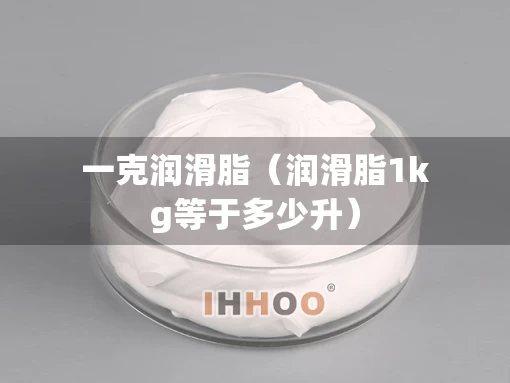 一克润滑脂（润滑脂1kg等于多少升）