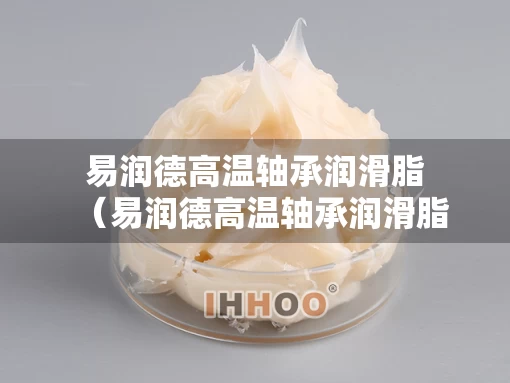 易润德高温轴承润滑脂（易润德高温轴承润滑脂怎么样）