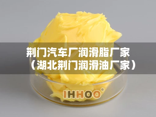 荆门汽车厂润滑脂厂家（湖北荆门润滑油厂家）