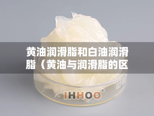 黄油润滑脂和白油润滑脂（黄油与润滑脂的区别）
