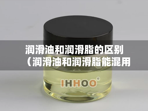 润滑油和润滑脂的区别（润滑油和润滑脂能混用吗）