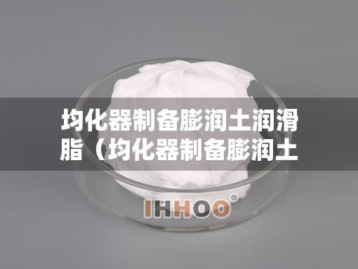 均化器制备膨润土润滑脂（均化器制备膨润土润滑脂的作用）