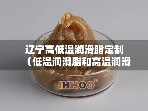辽宁高低温润滑脂定制（低温润滑脂和高温润滑脂的区别）