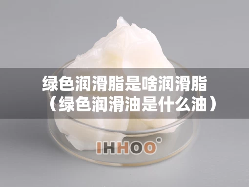 绿色润滑脂是啥润滑脂（绿色润滑油是什么油）
