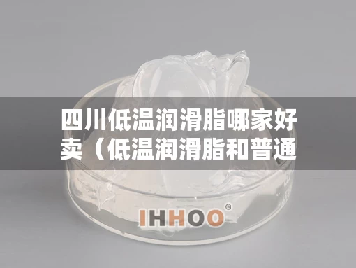 四川低温润滑脂哪家好卖（低温润滑脂和普通润滑脂区别）
