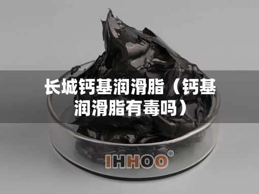 长城钙基润滑脂（钙基润滑脂有毒吗）