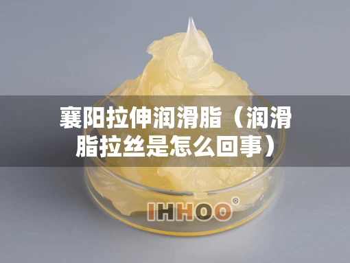 襄阳拉伸润滑脂（润滑脂拉丝是怎么回事）