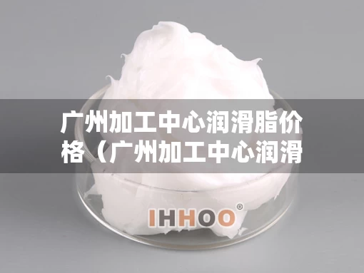 广州加工中心润滑脂价格（广州加工中心润滑脂价格表）