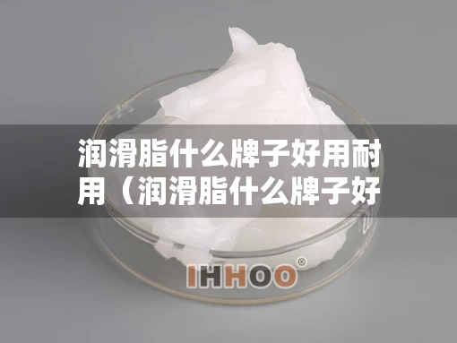 润滑脂什么牌子好用耐用（润滑脂什么牌子好用耐用点）