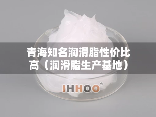 青海知名润滑脂性价比高（润滑脂生产基地）
