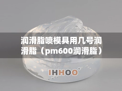 润滑脂喷模具用几号润滑脂（pm600润滑脂）