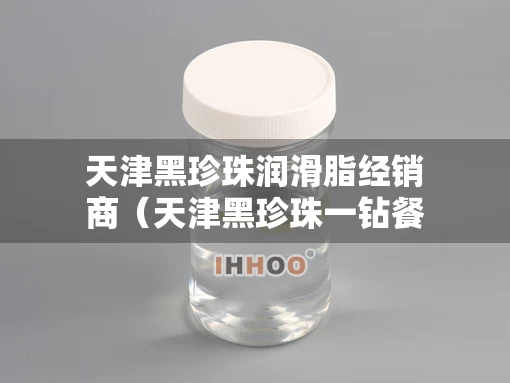 天津黑珍珠润滑脂经销商（天津黑珍珠一钻餐厅）