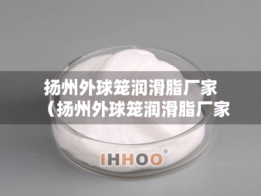 扬州外球笼润滑脂厂家（扬州外球笼润滑脂厂家地址）