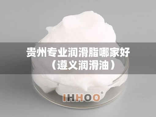 贵州专业润滑脂哪家好（遵义润滑油）