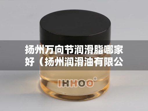 扬州万向节润滑脂哪家好（扬州润滑油有限公司）
