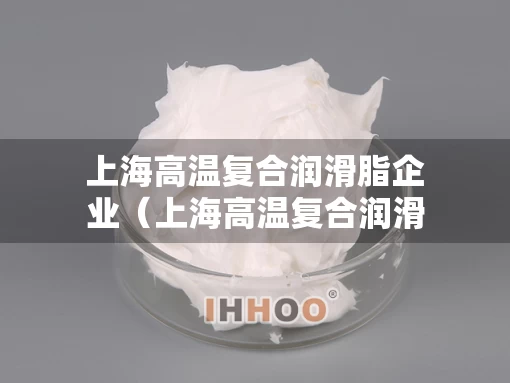 上海高温复合润滑脂企业（上海高温复合润滑脂企业排名）