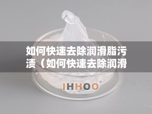 如何快速去除润滑脂污渍（如何快速去除润滑脂污渍的方法）