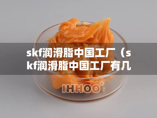 skf润滑脂中国工厂（skf润滑脂中国工厂有几家）