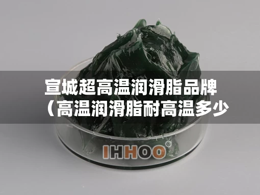 宣城超高温润滑脂品牌（高温润滑脂耐高温多少度）
