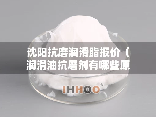 沈阳抗磨润滑脂报价（润滑油抗磨剂有哪些原料）