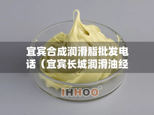 宜宾合成润滑脂批发电话（宜宾长城润滑油经销商）