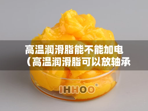 高温润滑脂能不能加电（高温润滑脂可以放轴承吗）