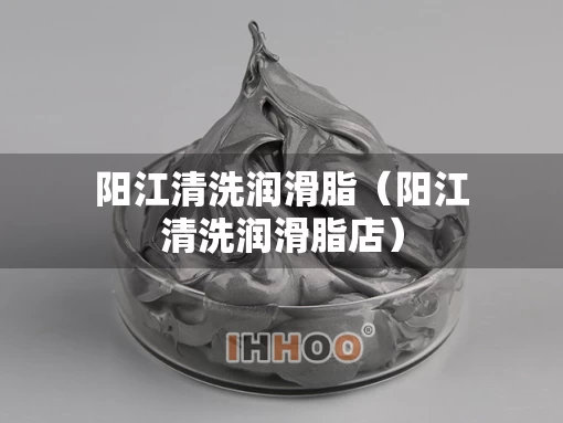 阳江清洗润滑脂（阳江清洗润滑脂店）