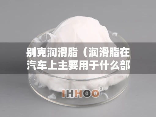 别克润滑脂（润滑脂在汽车上主要用于什么部位）