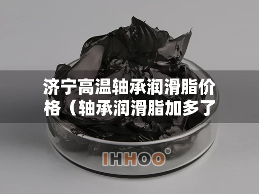 济宁高温轴承润滑脂价格（轴承润滑脂加多了温度高怎么办）