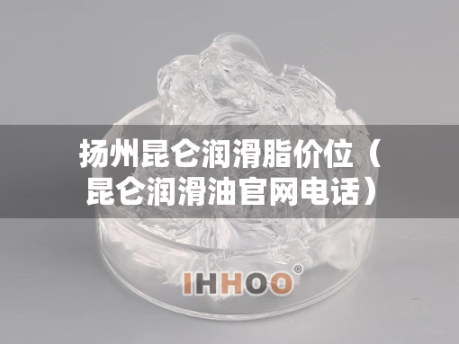 扬州昆仑润滑脂价位（昆仑润滑油官网电话）