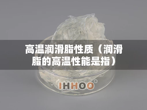 高温润滑脂性质（润滑脂的高温性能是指）