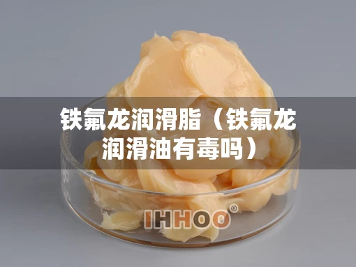铁氟龙润滑脂（铁氟龙润滑油有毒吗）